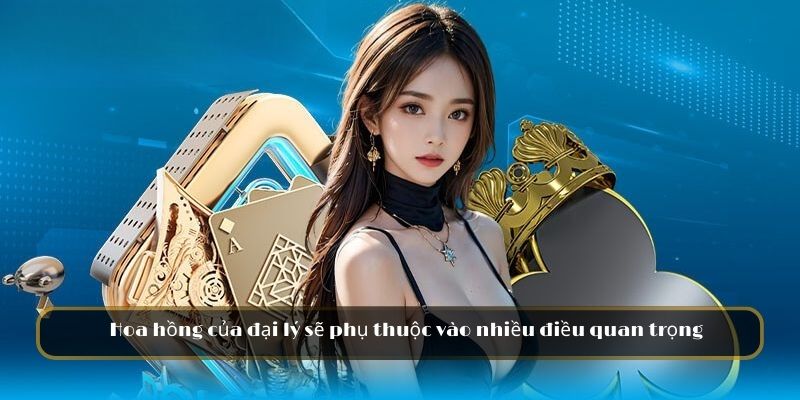 Hoa hồng của đại lý sẽ phụ thuộc vào nhiều điều quan trọng